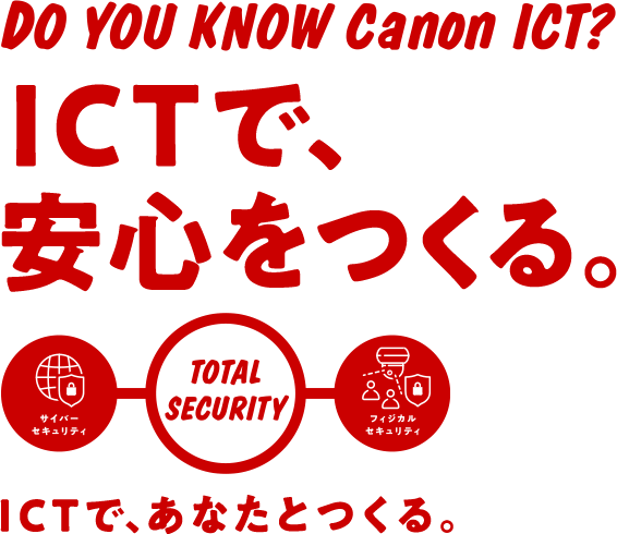 DO YOU KNOW Canon ICT? ICTで、安心をつくる。ICTで、あなたとつくる。